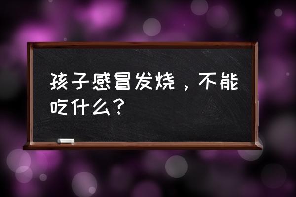 小孩感冒发烧不能吃什么 孩子感冒发烧，不能吃什么？