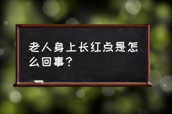 为什么年纪大了身上起红点 老人身上长红点是怎么回事？