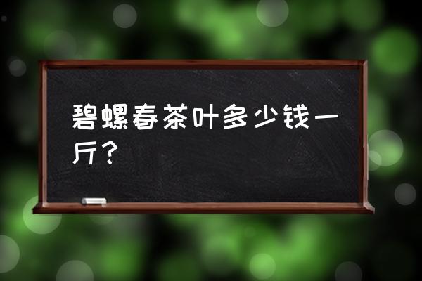 碧螺春茶叶多少钱一斤 碧螺春茶叶多少钱一斤？