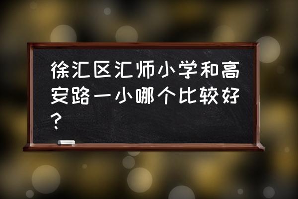 高安路第一小学好吗 徐汇区汇师小学和高安路一小哪个比较好？