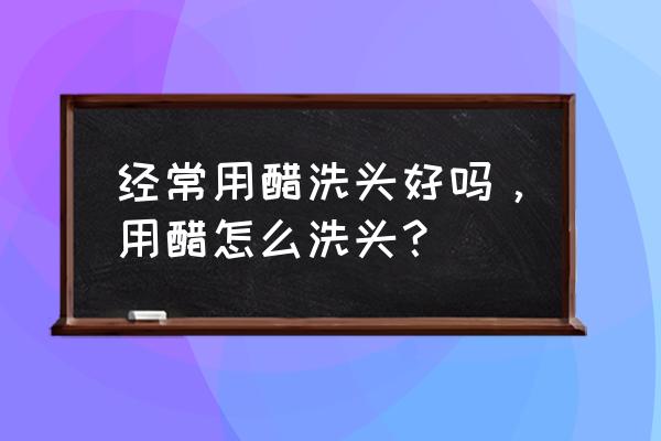 用醋洗头发的正确方法 经常用醋洗头好吗，用醋怎么洗头？