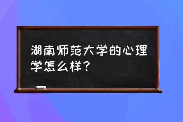 湖南师大心理学研究生 湖南师范大学的心理学怎么样？