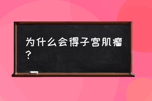 为什么会得子宫肌瘤 为什么会得子宫肌瘤？