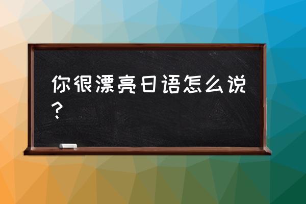 你很漂亮日语 你很漂亮日语怎么说？