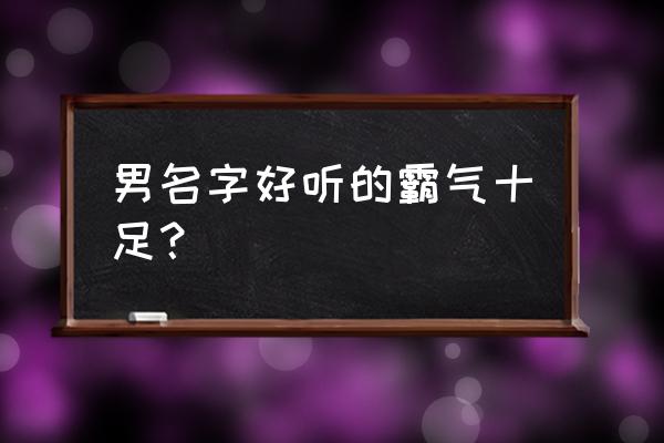 男名字好听的霸气十足 男名字好听的霸气十足？