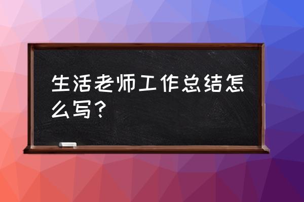 生活辅导员工作总结 生活老师工作总结怎么写？