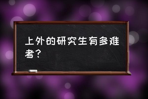 上外研究生好考吗 上外的研究生有多难考？