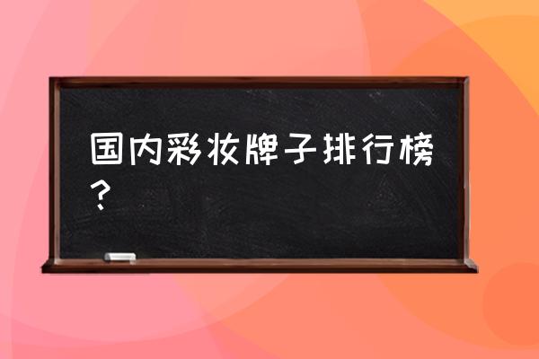 国产化妆品排行榜前十名 国内彩妆牌子排行榜？