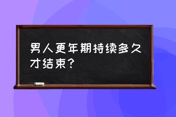 男人更年期一般多久 男人更年期持续多久才结束？