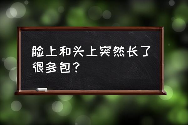 头上脸上长脓包是什么原因 脸上和头上突然长了很多包？