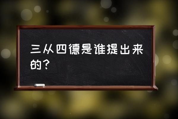 三从四德是谁提出的 三从四德是谁提出来的？