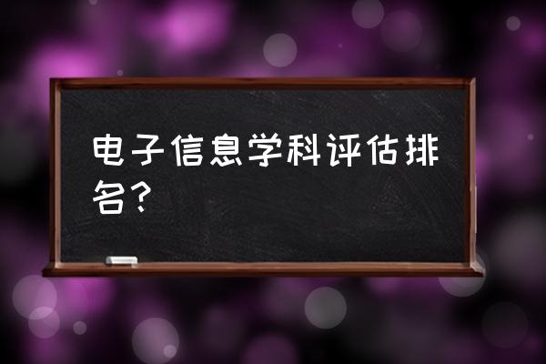 电子信息类专业排名 电子信息学科评估排名？