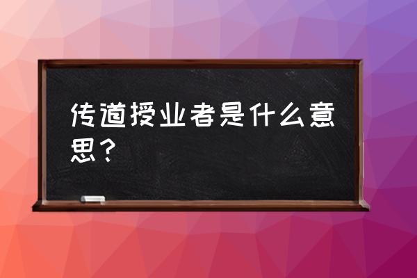 传道受业的具体含义 传道授业者是什么意思？