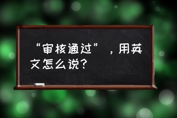 审核通过英文 “审核通过”，用英文怎么说？