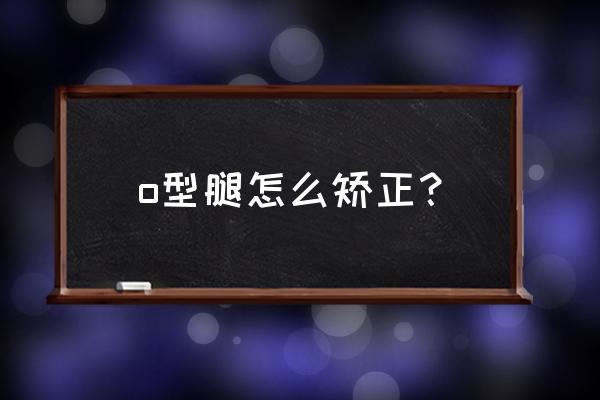 o型腿矫正最有效的方法 o型腿怎么矫正？