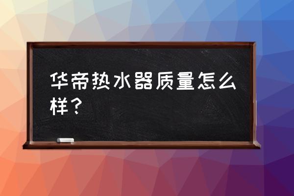 华帝的电热水器怎么样 华帝热水器质量怎么样？