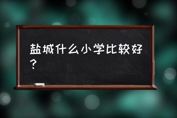 盐城市最好的小学 盐城什么小学比较好？