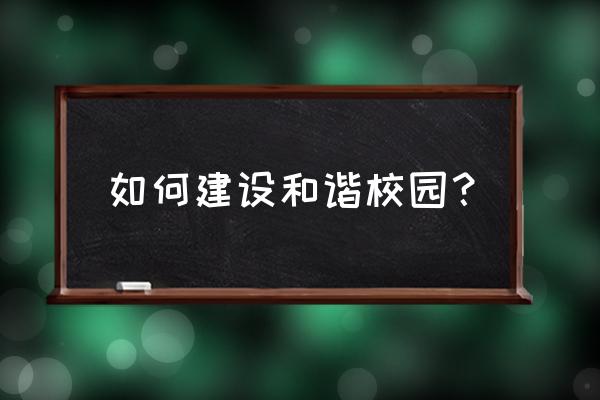 构建和谐校园的建议 如何建设和谐校园？