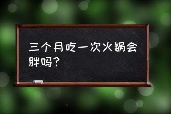 偶尔吃火锅会胖吗 三个月吃一次火锅会胖吗？