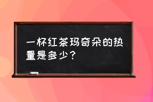 焦糖玛奇朵热量相当于 一杯红茶玛奇朵的热量是多少？