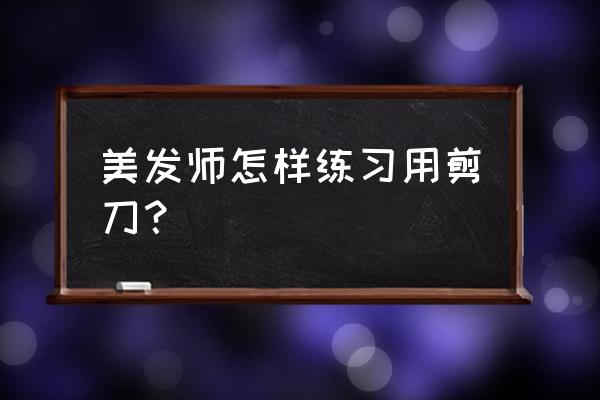 美发剪刀手法 美发师怎样练习用剪刀？