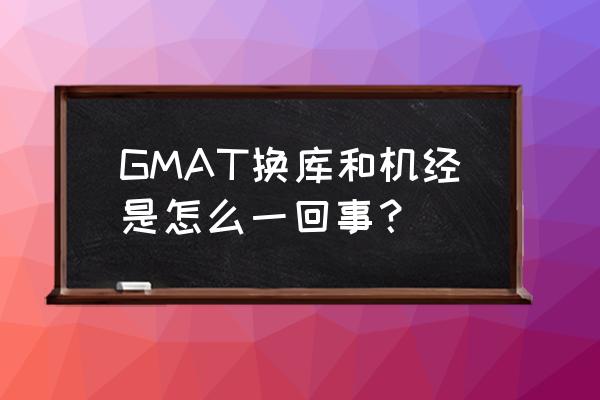 gre机经出现概率大吗 GMAT换库和机经是怎么一回事？