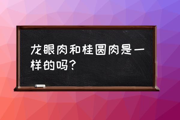 龙眼肉又叫什么 龙眼肉和桂圆肉是一样的吗？