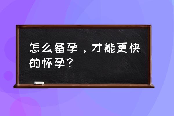 怎样怀孕快一些 怎么备孕，才能更快的怀孕？