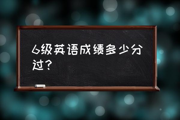 六级总分多少分及格 6级英语成绩多少分过？