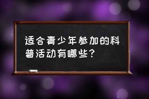 青少年活动环节 适合青少年参加的科普活动有哪些？