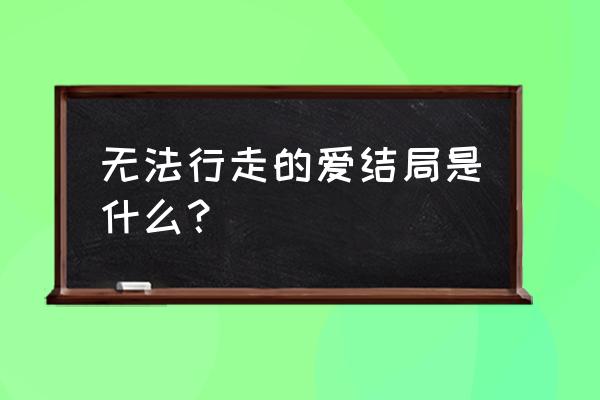 无法行走的爱完整版 无法行走的爱结局是什么？