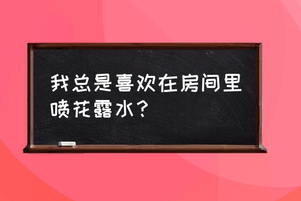 花露水喷在房间里有毒吗 我总是喜欢在房间里喷花露水？