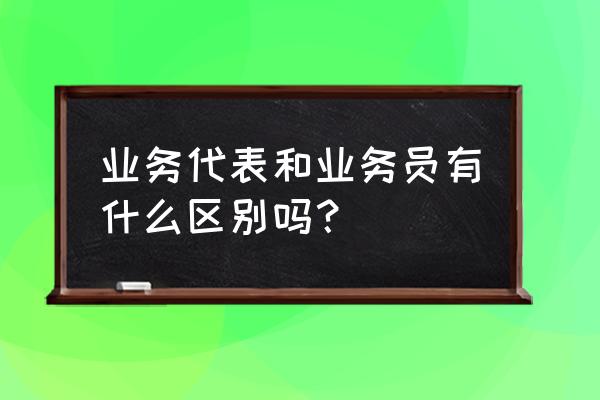 业务代表的岗位职责 业务代表和业务员有什么区别吗？