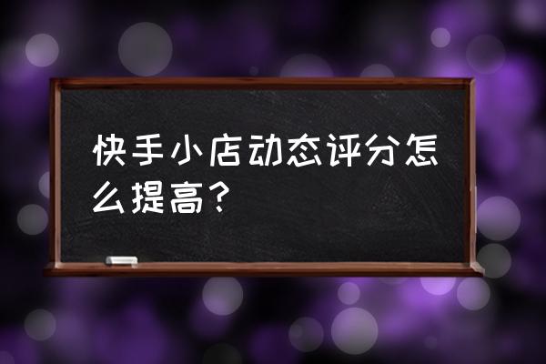 动态评分计算公式 快手小店动态评分怎么提高？