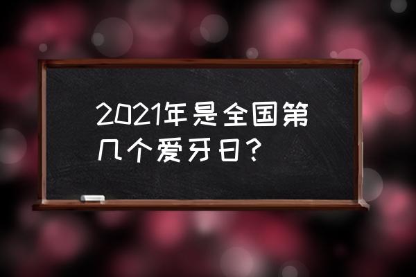 2021年是第几个全国爱牙日 2021年是全国第几个爱牙日？