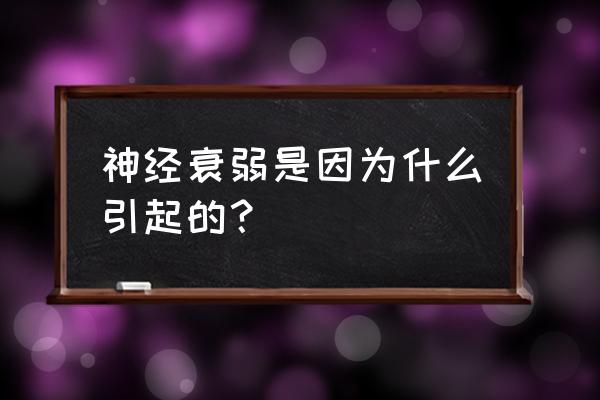 神经衰弱是什么原因造成的 神经衰弱是因为什么引起的？