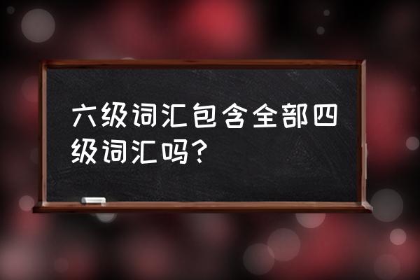 六级词汇包含了四级词汇吗 六级词汇包含全部四级词汇吗？