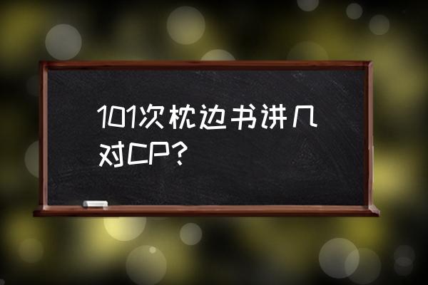 安知晓101次枕边书 101次枕边书讲几对CP？