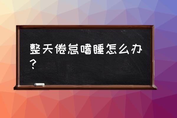 每天都很疲惫嗜睡怎么办 整天倦怠嗜睡怎么办？