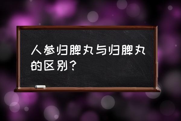 人参归脾丸与归脾丸的区别 人参归脾丸与归脾丸的区别？