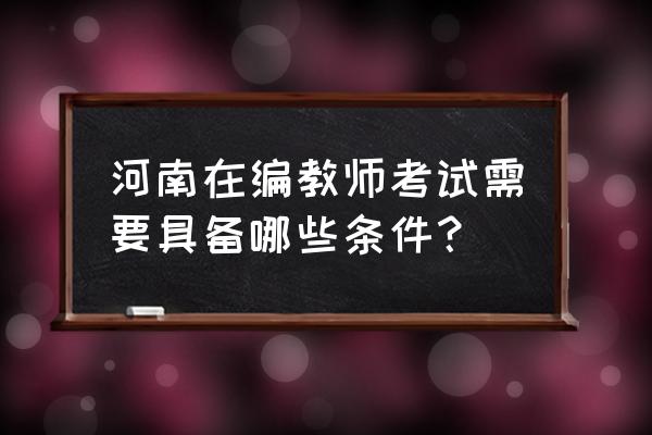 河南教师考编要求 河南在编教师考试需要具备哪些条件？