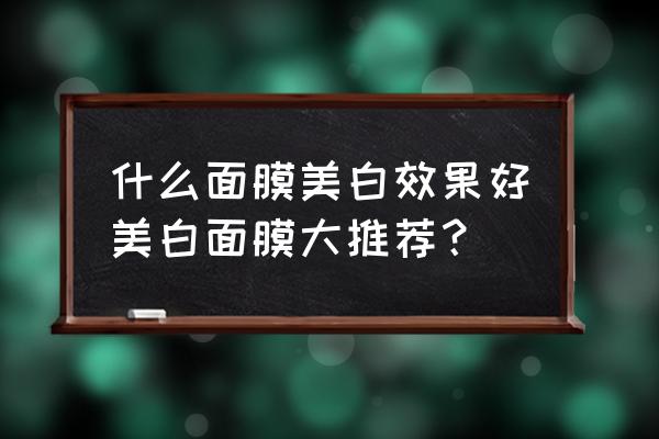 面膜美白效果排行榜 什么面膜美白效果好美白面膜大推荐？