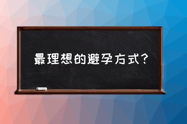 如何避孕最安全有效 最理想的避孕方式？