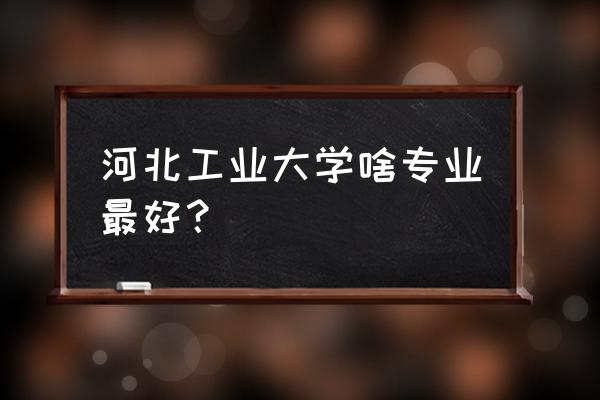 河北工大专业 河北工业大学啥专业最好？