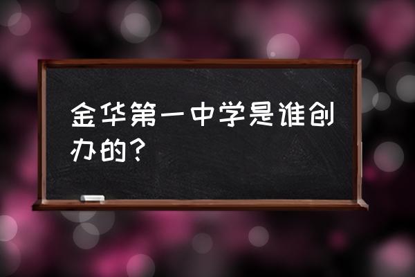 金华一中创始人 金华第一中学是谁创办的？