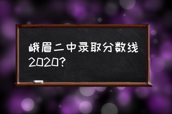 四川省峨眉二中 峨眉二中录取分数线2020？