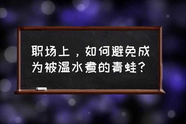 温水煮青蛙是什么意思工作 职场上，如何避免成为被温水煮的青蛙？