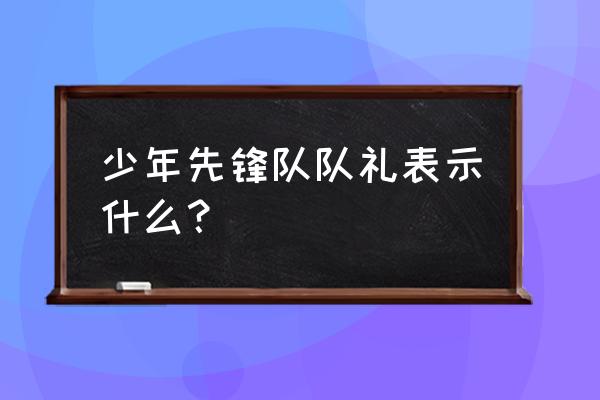 少年先锋队队礼表示 少年先锋队队礼表示什么？