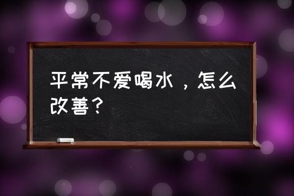 为什么有的人不喜欢喝水 平常不爱喝水，怎么改善？