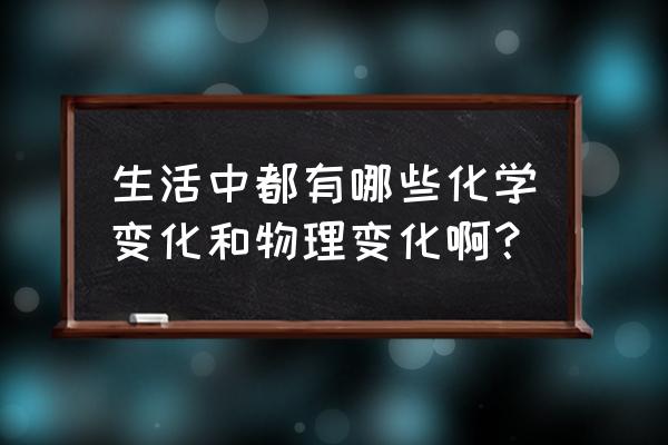 常见物理变化和化学变化 生活中都有哪些化学变化和物理变化啊？